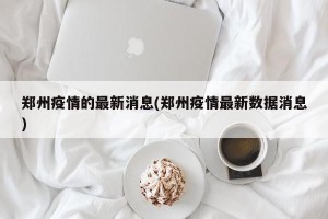 郑州疫情的最新消息(郑州疫情最新数据消息)