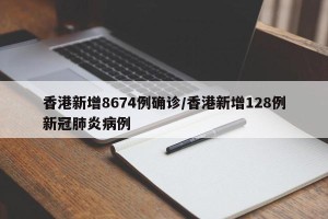 香港新增8674例确诊/香港新增128例新冠肺炎病例