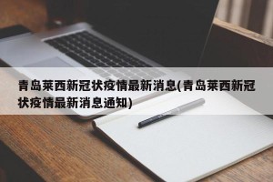 青岛莱西新冠状疫情最新消息(青岛莱西新冠状疫情最新消息通知)