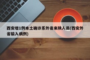 西安增1例本土确诊系外省来陕人员(西安外省输入病例)