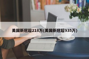 美国新冠超218万(美国新冠超935万)
