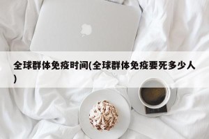 全球群体免疫时间(全球群体免疫要死多少人)