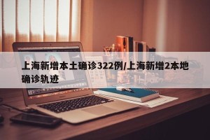 上海新增本土确诊322例/上海新增2本地确诊轨迹