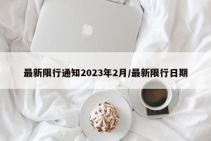 最新限行通知2023年2月/最新限行日期
