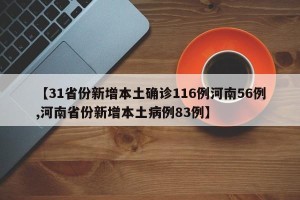 【31省份新增本土确诊116例河南56例,河南省份新增本土病例83例】