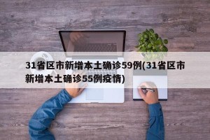31省区市新增本土确诊59例(31省区市新增本土确诊55例疫情)
