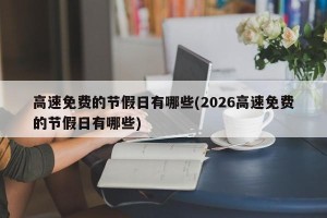 高速免费的节假日有哪些(2026高速免费的节假日有哪些)