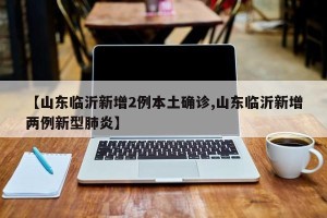 【山东临沂新增2例本土确诊,山东临沂新增两例新型肺炎】
