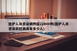 医护人员感染病例超22000例(医护人员感染新冠病毒有多少人)