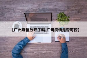 【广州疫情放开了吗,广州疫情是否可控】