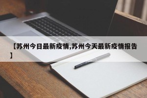 【苏州今日最新疫情,苏州今天最新疫情报告】