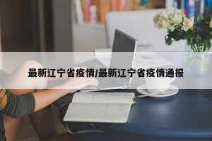 最新辽宁省疫情/最新辽宁省疫情通报