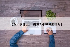 【五一调休,五一调休5月10号上班吗】