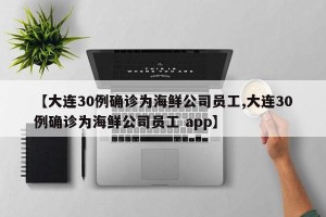 【大连30例确诊为海鲜公司员工,大连30例确诊为海鲜公司员工 app】
