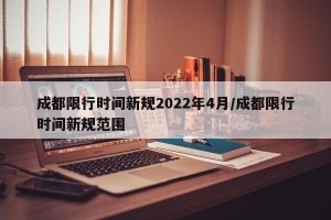 成都限行时间新规2022年4月/成都限行时间新规范围