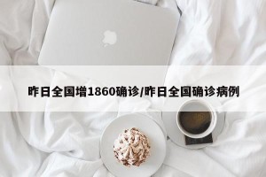 昨日全国增1860确诊/昨日全国确诊病例