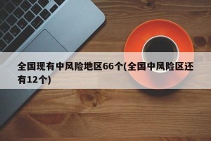 全国现有中风险地区66个(全国中风险区还有12个)