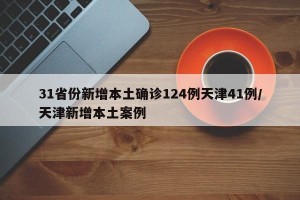 31省份新增本土确诊124例天津41例/天津新增本土案例