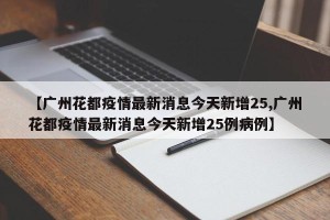 【广州花都疫情最新消息今天新增25,广州花都疫情最新消息今天新增25例病例】