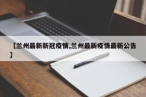 【兰州最新新冠疫情,兰州最新疫情最新公告】