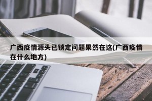 广西疫情源头已锁定问题果然在这(广西疫情在什么地方)