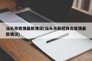 汕头市疫情最新情况(汕头市新冠肺炎疫情最新情况)