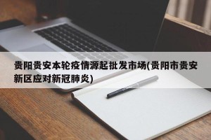 贵阳贵安本轮疫情源起批发市场(贵阳市贵安新区应对新冠肺炎)