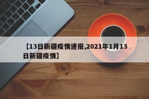 【13日新疆疫情速报,2021年1月13日新疆疫情】