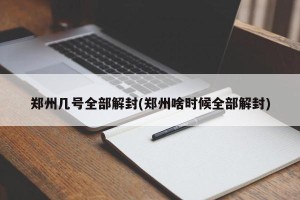 郑州几号全部解封(郑州啥时候全部解封)