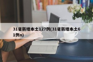31省新增本土127例(31省新增本土61例n)