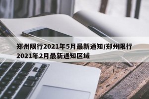 郑州限行2021年5月最新通知/郑州限行2021年2月最新通知区域