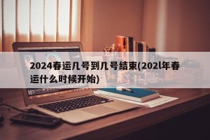 2024春运几号到几号结束(202l年春运什么时候开始)