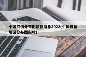 中国疫情分布图最新消息2022(中国疫情地区分布图实时)