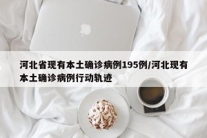 河北省现有本土确诊病例195例/河北现有本土确诊病例行动轨迹