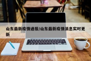 山东最新疫情通报/山东最新疫情消息实时更新