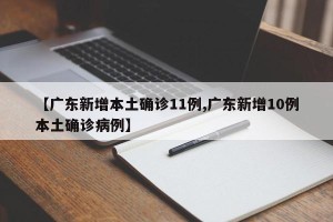 【广东新增本土确诊11例,广东新增10例本土确诊病例】