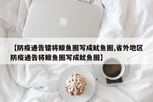 【防疫通告错将鲅鱼圈写成鱿鱼圈,省外地区防疫通告将鲅鱼圈写成鱿鱼圈】