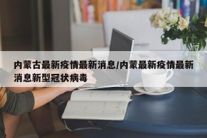 内蒙古最新疫情最新消息/内蒙最新疫情最新消息新型冠状病毒