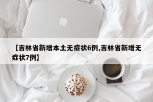 【吉林省新增本土无症状6例,吉林省新增无症状7例】