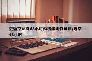 进返京须持48小时内核酸阴性证明/进京 48小时