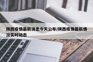 陕西疫情最新消息今天公布/陕西疫情最新情况实时动态