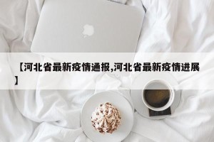 【河北省最新疫情通报,河北省最新疫情进展】