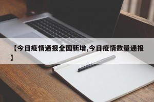 【今日疫情通报全国新增,今日疫情数量通报】