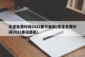 高速免费时间2021春节最新(高速免费时间2021春运最新)
