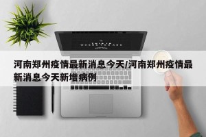 河南郑州疫情最新消息今天/河南郑州疫情最新消息今天新增病例