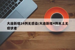 大连新增24例无感染/大连新增4例本土无症状者