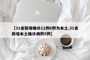 【31省新增确诊11例6例为本土,31省新增本土确诊病例5例】