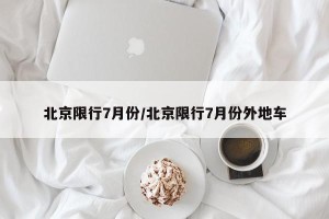 北京限行7月份/北京限行7月份外地车