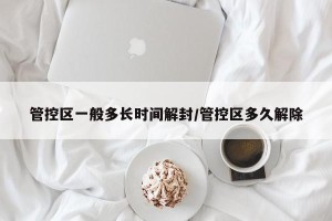 管控区一般多长时间解封/管控区多久解除