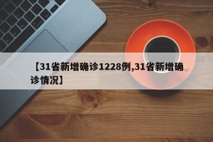 【31省新增确诊1228例,31省新增确诊情况】